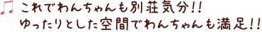 これでわんちゃんも別荘気分！！ゆったりとした空間でわんちゃんも満足！！